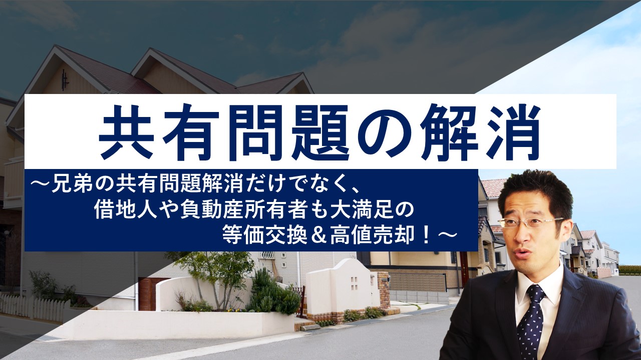 【共有問題の解消】兄弟の共有問題解消だけでなく、借地人や負動産所有者も大満足の等価交換＆高値売却